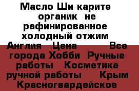 Масло Ши карите, органик, не рафинированное, холодный отжим. Англия › Цена ­ 449 - Все города Хобби. Ручные работы » Косметика ручной работы   . Крым,Красногвардейское